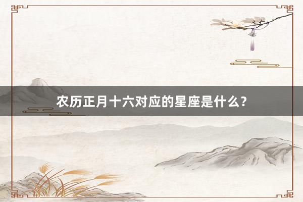农历正月十六对应的星座是什么？