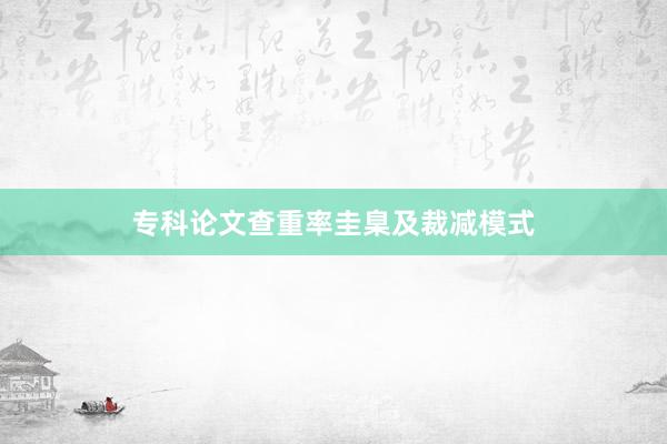 专科论文查重率圭臬及裁减模式