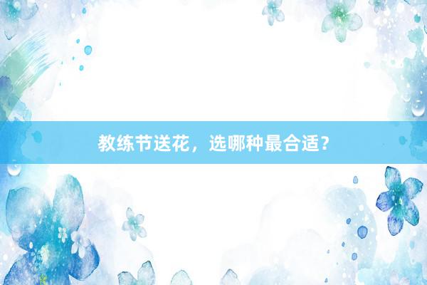 教练节送花，选哪种最合适？