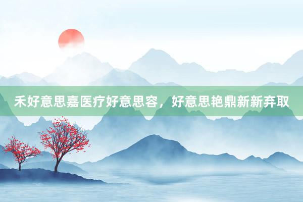 禾好意思嘉医疗好意思容，好意思艳鼎新新弃取