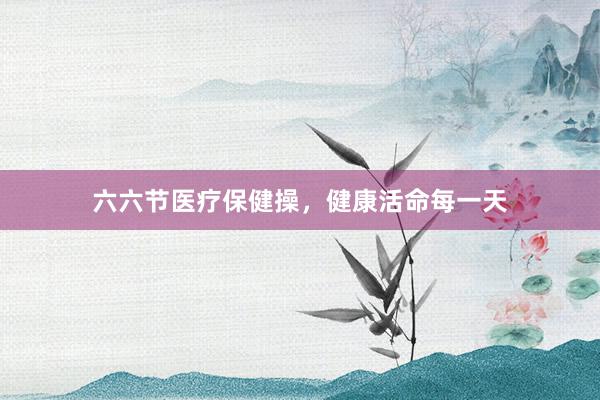 六六节医疗保健操，健康活命每一天