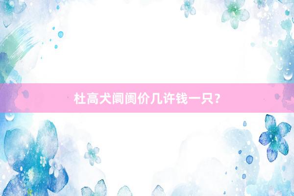 杜高犬阛阓价几许钱一只？