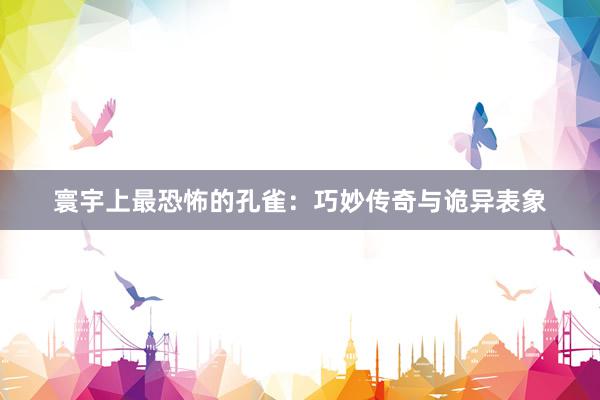 寰宇上最恐怖的孔雀：巧妙传奇与诡异表象
