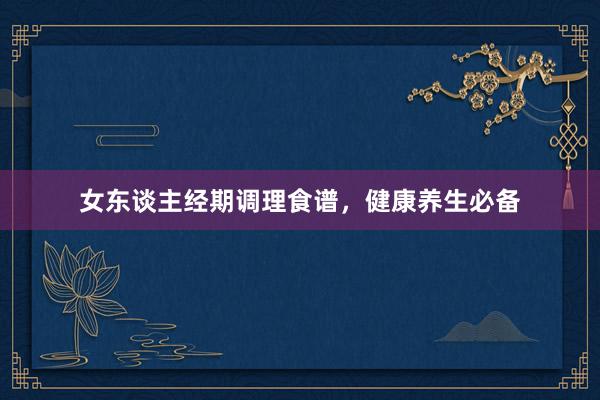 女东谈主经期调理食谱，健康养生必备