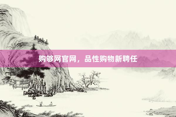 购够网官网，品性购物新聘任