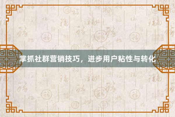 掌抓社群营销技巧，进步用户粘性与转化