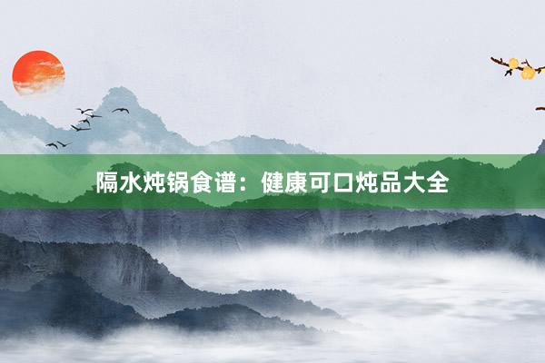 隔水炖锅食谱：健康可口炖品大全
